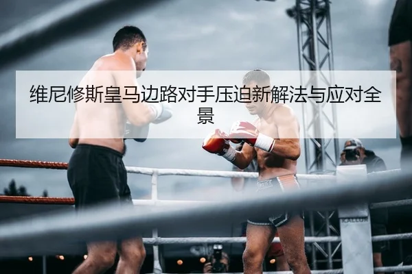 维尼修斯皇马边路对手压迫新解法与应对全景