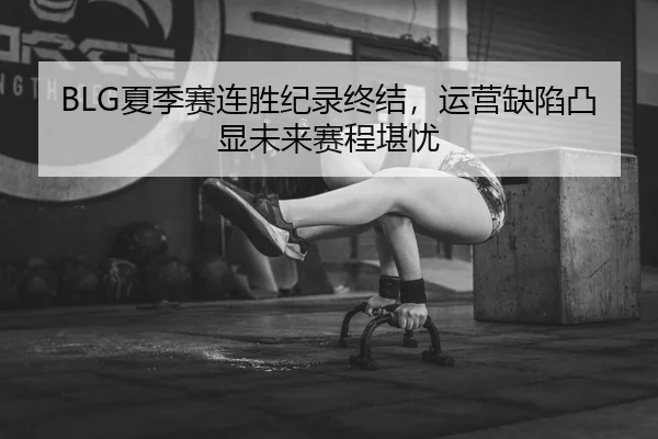 BLG夏季赛连胜纪录终结，运营缺陷凸显未来赛程堪忧